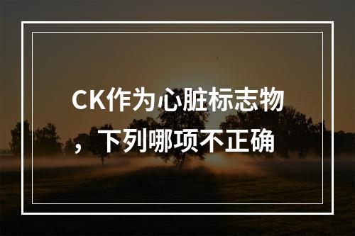 CK作为心脏标志物，下列哪项不正确