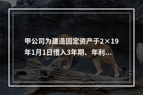 甲公司为建造固定资产于2×19年1月1日借入3年期、年利率为