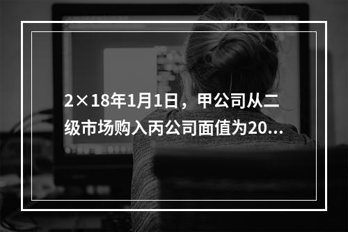 2×18年1月1日，甲公司从二级市场购入丙公司面值为200万