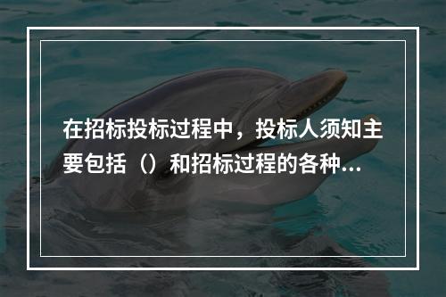 在招标投标过程中，投标人须知主要包括（）和招标过程的各种具体