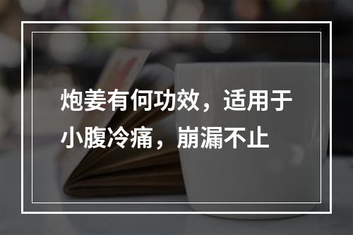 炮姜有何功效，适用于小腹冷痛，崩漏不止