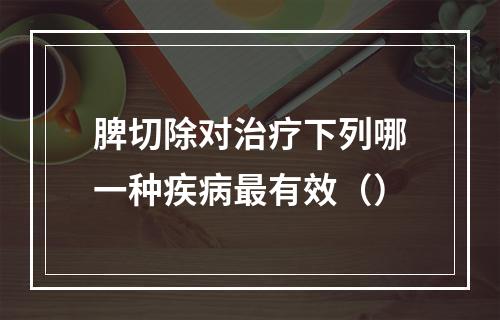 脾切除对治疗下列哪一种疾病最有效（）