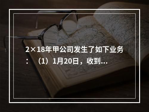 2×18年甲公司发生了如下业务： （1）1月20日，收到增值