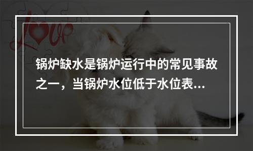 锅炉缺水是锅炉运行中的常见事故之一，当锅炉水位低于水位表最低