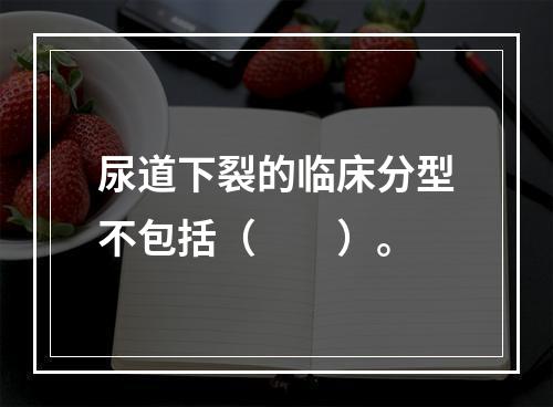 尿道下裂的临床分型不包括（　　）。