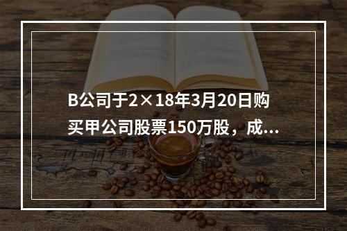 B公司于2×18年3月20日购买甲公司股票150万股，成交价