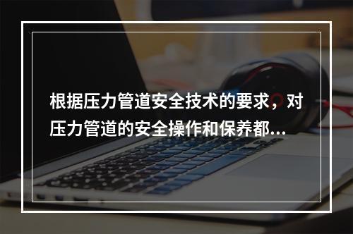 根据压力管道安全技术的要求，对压力管道的安全操作和保养都提出