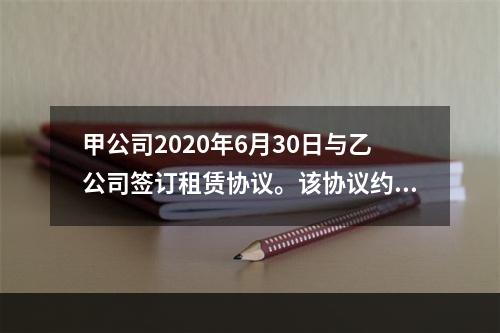 甲公司2020年6月30日与乙公司签订租赁协议。该协议约定：