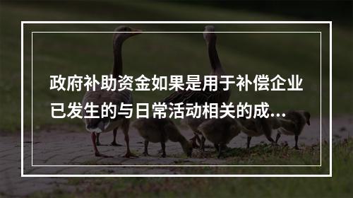 政府补助资金如果是用于补偿企业已发生的与日常活动相关的成本费