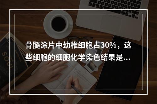 骨髓涂片中幼稚细胞占30%，这些细胞的细胞化学染色结果是：P