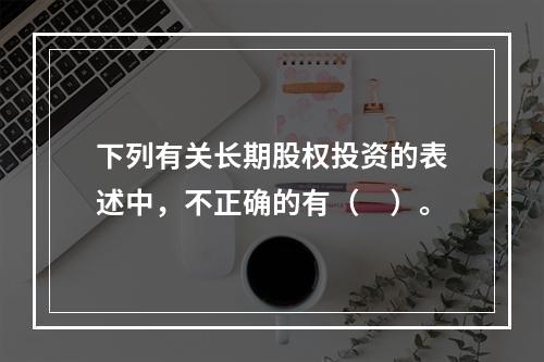 下列有关长期股权投资的表述中，不正确的有（　）。