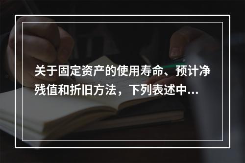 关于固定资产的使用寿命、预计净残值和折旧方法，下列表述中不正