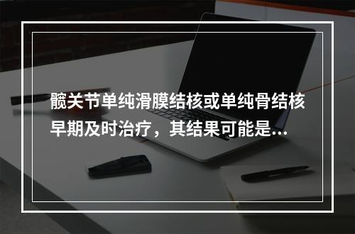 髋关节单纯滑膜结核或单纯骨结核早期及时治疗，其结果可能是（　