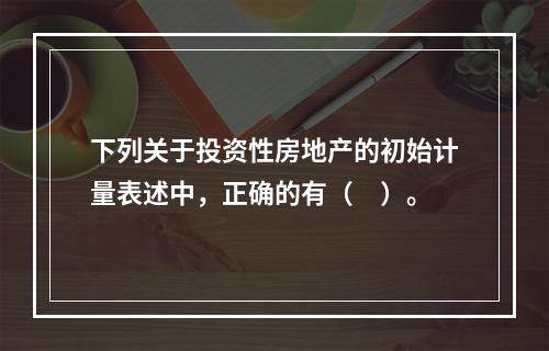 下列关于投资性房地产的初始计量表述中，正确的有（　）。