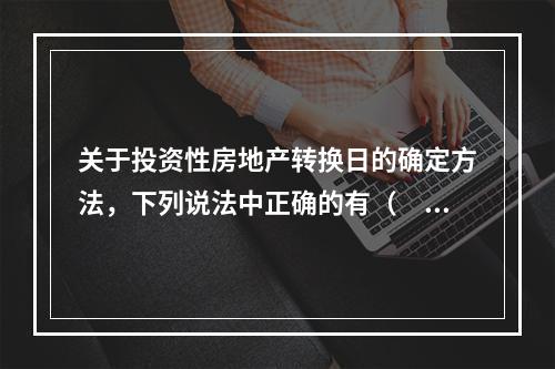 关于投资性房地产转换日的确定方法，下列说法中正确的有（　）。