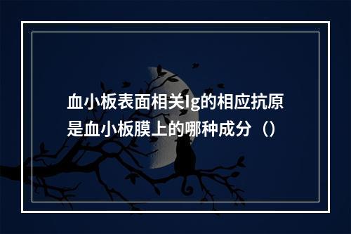 血小板表面相关Ig的相应抗原是血小板膜上的哪种成分（）