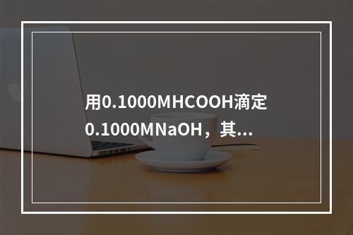 用0.1000MHCOOH滴定0.1000MNaOH，其突跃