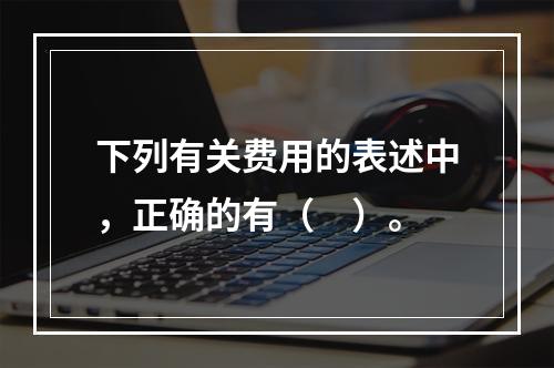 下列有关费用的表述中，正确的有（　）。