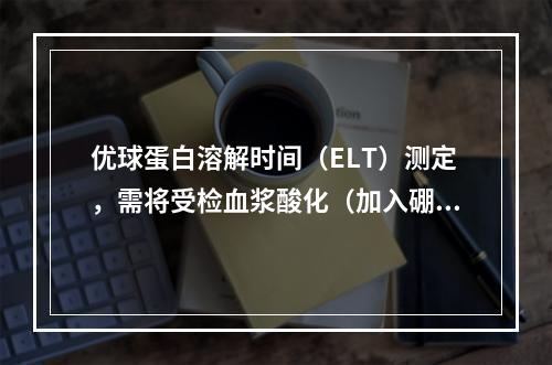 优球蛋白溶解时间（ELT）测定，需将受检血浆酸化（加入硼酸）