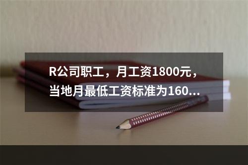 R公司职工，月工资1800元，当地月最低工资标准为1600元