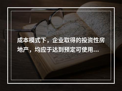 成本模式下，企业取得的投资性房地产，均应于达到预定可使用状态