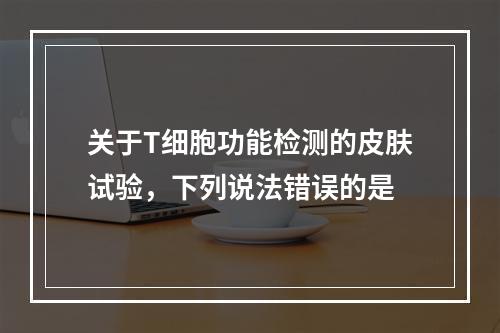 关于T细胞功能检测的皮肤试验，下列说法错误的是