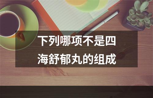 下列哪项不是四海舒郁丸的组成