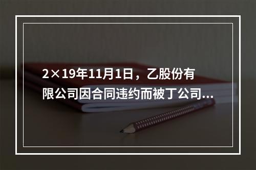 2×19年11月1日，乙股份有限公司因合同违约而被丁公司起诉