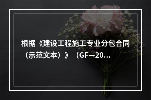 根据《建设工程施工专业分包合同（示范文本）》（GF—200