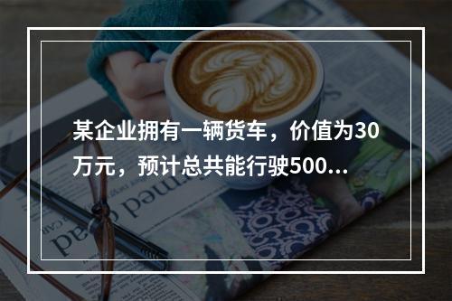 某企业拥有一辆货车，价值为30万元，预计总共能行驶500万公