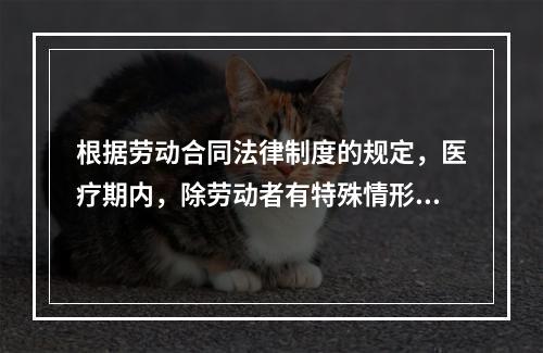 根据劳动合同法律制度的规定，医疗期内，除劳动者有特殊情形外，