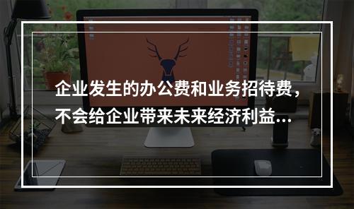 企业发生的办公费和业务招待费，不会给企业带来未来经济利益，因