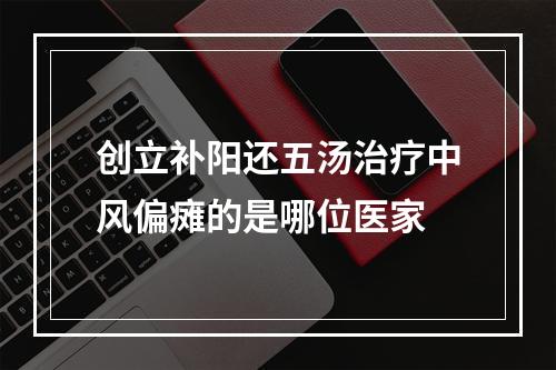 创立补阳还五汤治疗中风偏瘫的是哪位医家