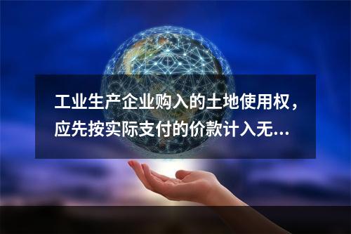 工业生产企业购入的土地使用权，应先按实际支付的价款计入无形资