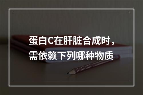 蛋白C在肝脏合成时，需依赖下列哪种物质