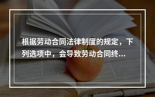 根据劳动合同法律制度的规定，下列选项中，会导致劳动合同终止的