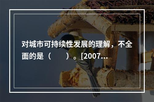 对城市可持续性发展的理解，不全面的是（　　）。[2007年