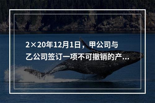 2×20年12月1日，甲公司与乙公司签订一项不可撤销的产品销