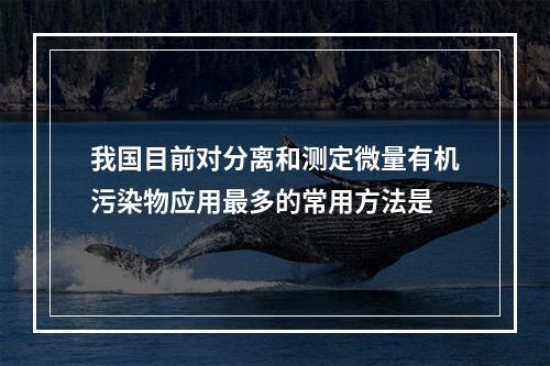 我国目前对分离和测定微量有机污染物应用最多的常用方法是