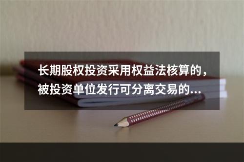 长期股权投资采用权益法核算的，被投资单位发行可分离交易的可转