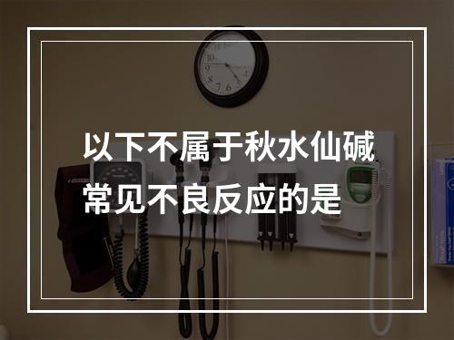 以下不属于秋水仙碱常见不良反应的是