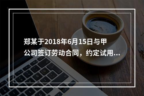 郑某于2018年6月15日与甲公司签订劳动合同，约定试用期1