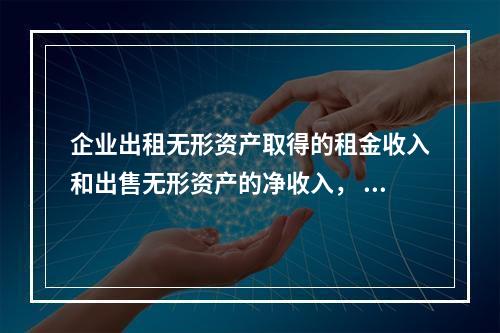 企业出租无形资产取得的租金收入和出售无形资产的净收入， 均计