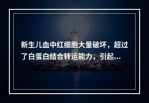 新生儿血中红细胞大量破坏，超过了白蛋白结合转运能力，引起血中