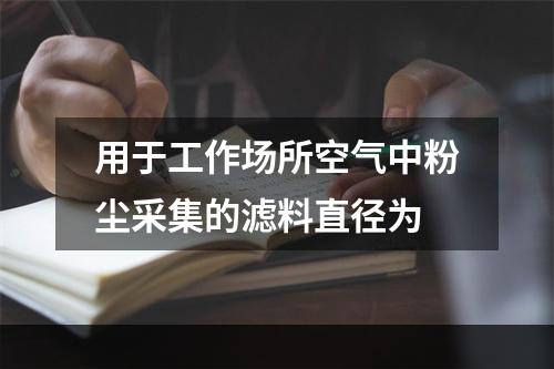 用于工作场所空气中粉尘采集的滤料直径为