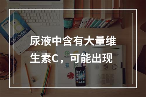 尿液中含有大量维生素C，可能出现