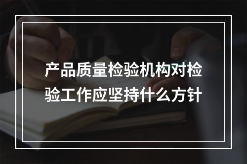 产品质量检验机构对检验工作应坚持什么方针