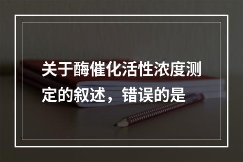 关于酶催化活性浓度测定的叙述，错误的是