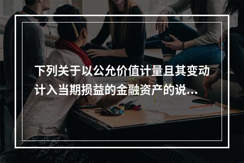 下列关于以公允价值计量且其变动计入当期损益的金融资产的说法中