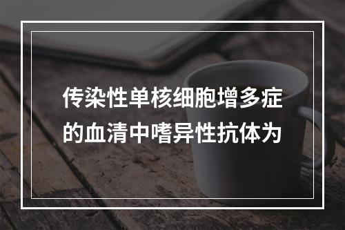 传染性单核细胞增多症的血清中嗜异性抗体为